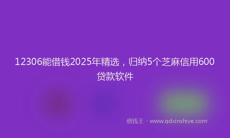 12306能借钱2025年精选，归纳5个芝麻信用600贷款软件