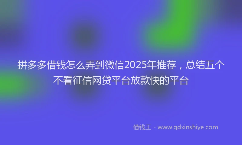 拼多多借钱怎么弄到微信2025年推荐，总结五个不看征信网贷平台放款快的平台