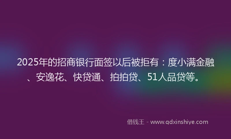 2025年的招商银行面签以后被拒有：度小满金融、安逸花、快贷通、拍拍贷、51人品贷等。