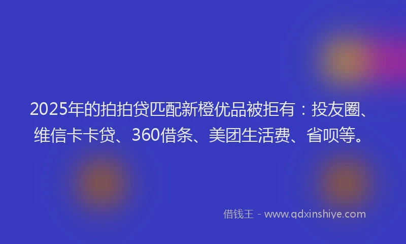 2025年的拍拍贷匹配新橙优品被拒有：投友圈、维信卡卡贷、360借条、美团生活费、省呗等。