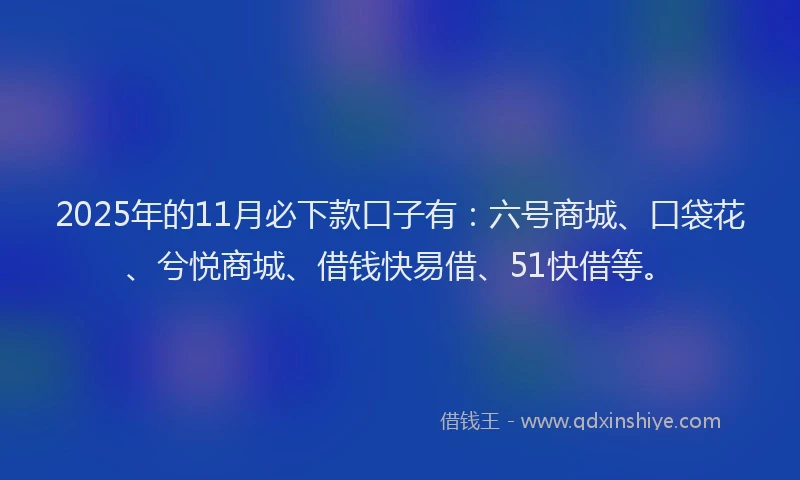 2025年的11月必下款口子有：六号商城、口袋花、兮悦商城、借钱快易借、51快借等。