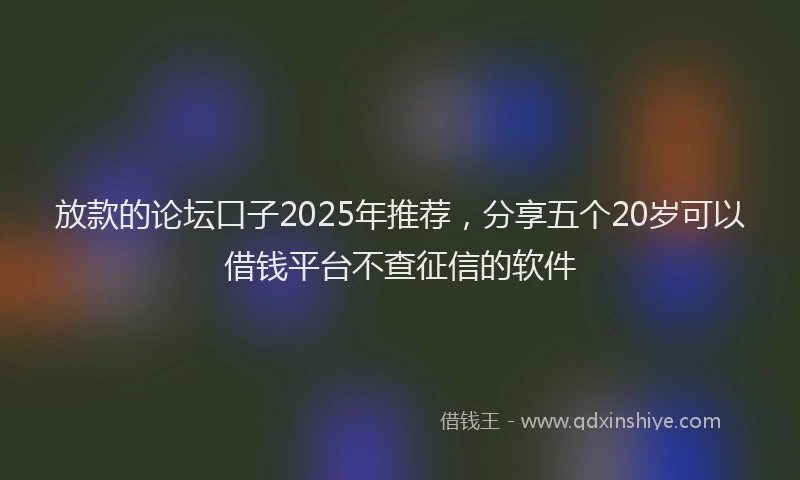 放款的论坛口子2025年推荐，分享五个20岁可以借钱平台不查征信的软件