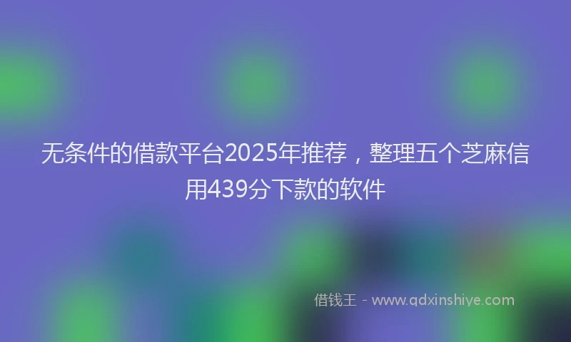 无条件的借款平台2025年推荐，整理五个芝麻信用439分下款的软件