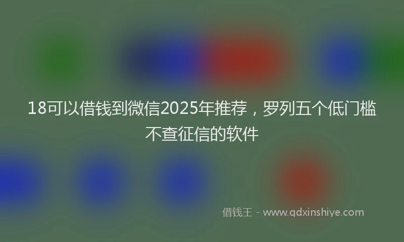 18可以借钱到微信2025年推荐,罗列五个低门槛不查征信的软件