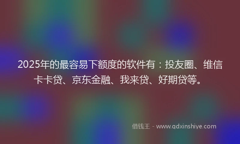 2025年的最容易下额度的软件有：投友圈、维信卡卡贷、京东金融、我来贷、好期贷等。