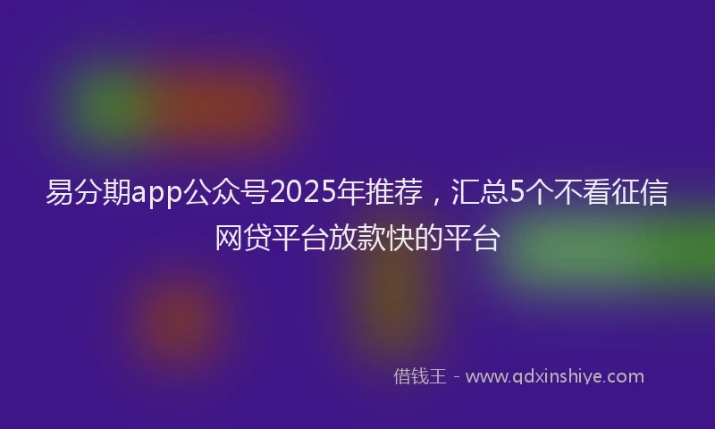 易分期app公众号2025年推荐，汇总5个不看征信网贷平台放款快的平台