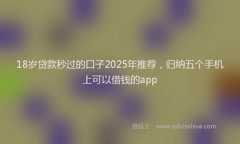18岁贷款秒过的口子2025年推荐，归纳五个手机上可以借钱的app
