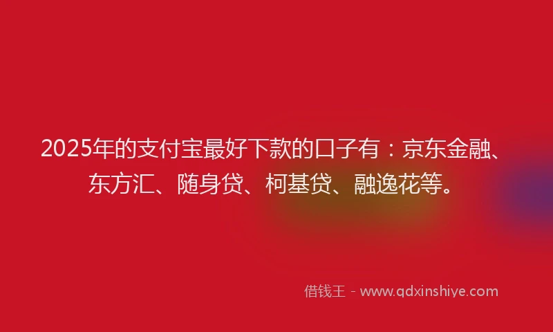 2025年的支付宝最好下款的口子有：京东金融、东方汇、随身贷、柯基贷、融逸花等。
