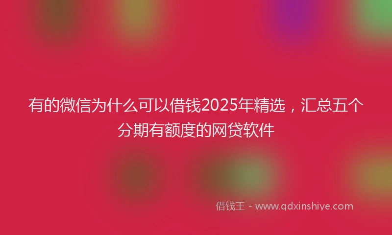有的微信为什么可以借钱2025年精选，汇总五个分期有额度的网贷软件