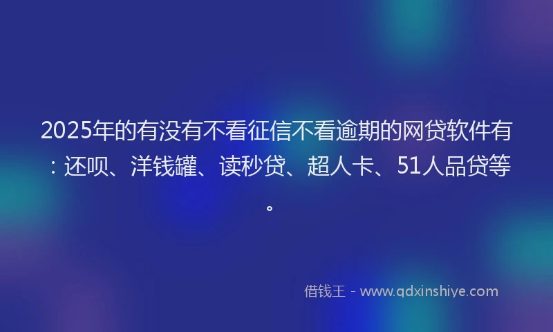 2025年的有没有不看征信不看逾期的网贷软件有：还呗、洋钱罐、读秒贷、超人卡、51人品贷等。