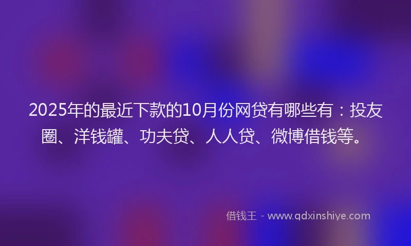 2025年的最近下款的10月份网贷有哪些有：投友圈、洋钱罐、功夫贷、人人贷、微博借钱等。