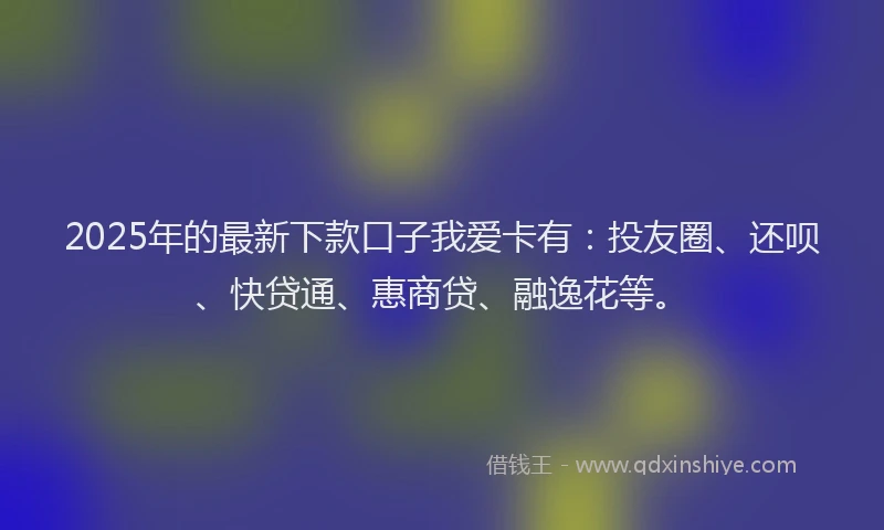2025年的最新下款口子我爱卡有：投友圈、还呗、快贷通、惠商贷、融逸花等。