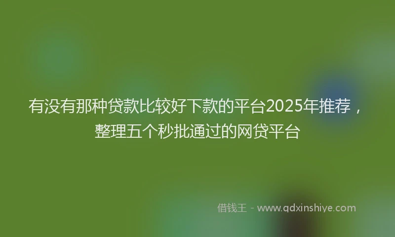有没有那种贷款比较好下款的平台2025年推荐，整理五个秒批通过的网贷平台