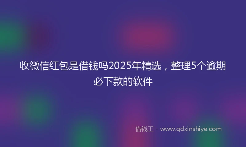收微信红包是借钱吗2025年精选，整理5个逾期必下款的软件