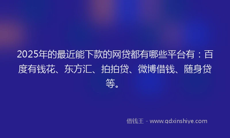 2025年的最近能下款的网贷都有哪些平台有：百度有钱花、东方汇、拍拍贷、微博借钱、随身贷等。