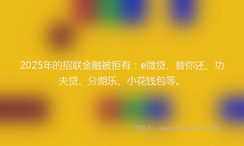 2025年的招联金融被拒有：e微贷、替你还、功夫贷、分期乐、小花钱包等。