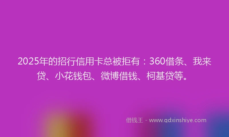 2025年的招行信用卡总被拒有：360借条、我来贷、小花钱包、微博借钱、柯基贷等。