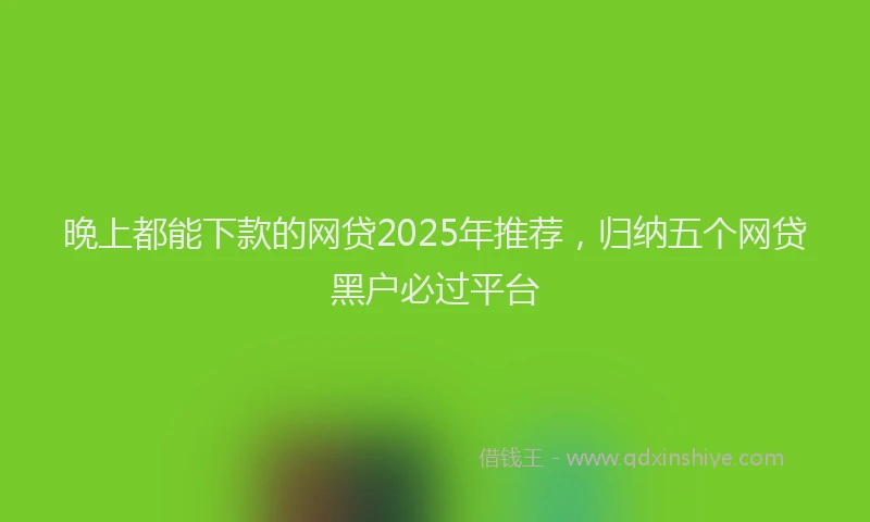 晚上都能下款的网贷2025年推荐，归纳五个网贷黑户必过平台