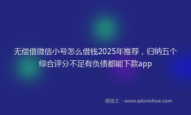无偿借微信小号怎么借钱2025年推荐，归纳五个综合评分不足有负债都能下款app