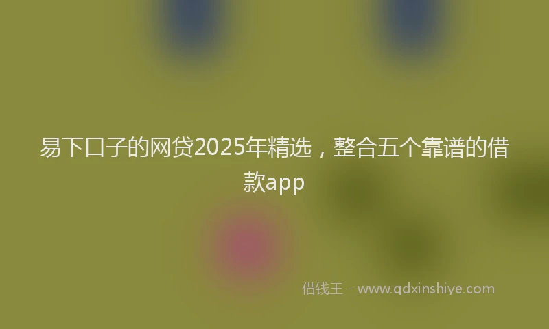 易下口子的网贷2025年精选，整合五个靠谱的借款app
