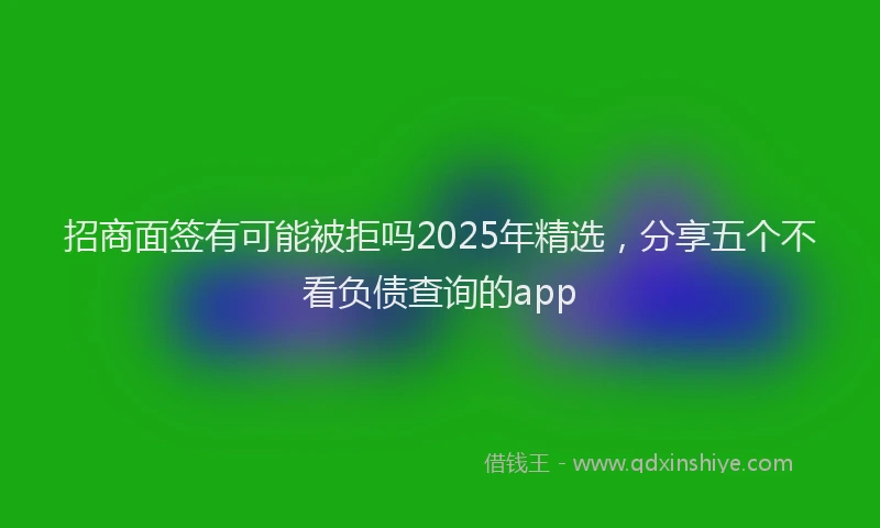 招商面签有可能被拒吗2025年精选，分享五个不看负债查询的app