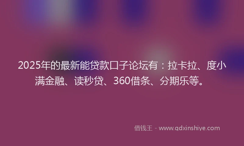 2025年的最新能贷款口子论坛有：拉卡拉、度小满金融、读秒贷、360借条、分期乐等。