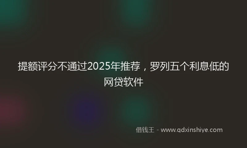提额评分不通过2025年推荐，罗列五个利息低的网贷软件