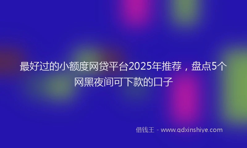 最好过的小额度网贷平台2025年推荐，盘点5个网黑夜间可下款的口子