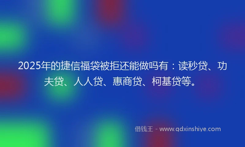 2025年的捷信福袋被拒还能做吗有：读秒贷、功夫贷、人人贷、惠商贷、柯基贷等。