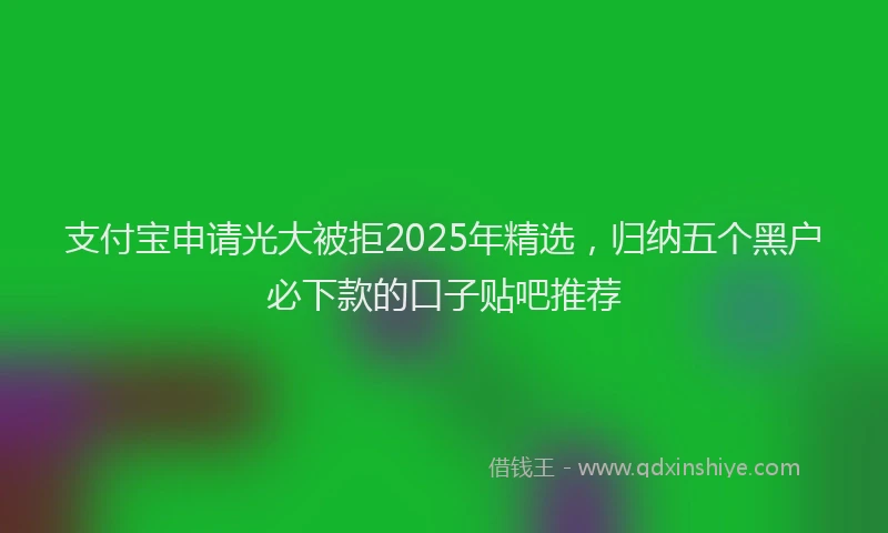 支付宝申请光大被拒2025年精选，归纳五个黑户必下款的口子贴吧推荐