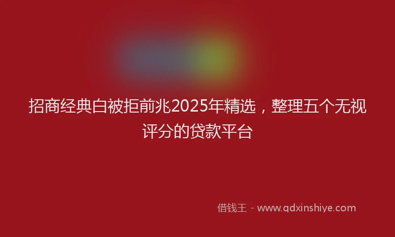 招商经典白被拒前兆2025年精选，整理五个无视评分的贷款平台