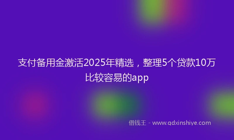 支付备用金激活2025年精选，整理5个贷款10万比较容易的app