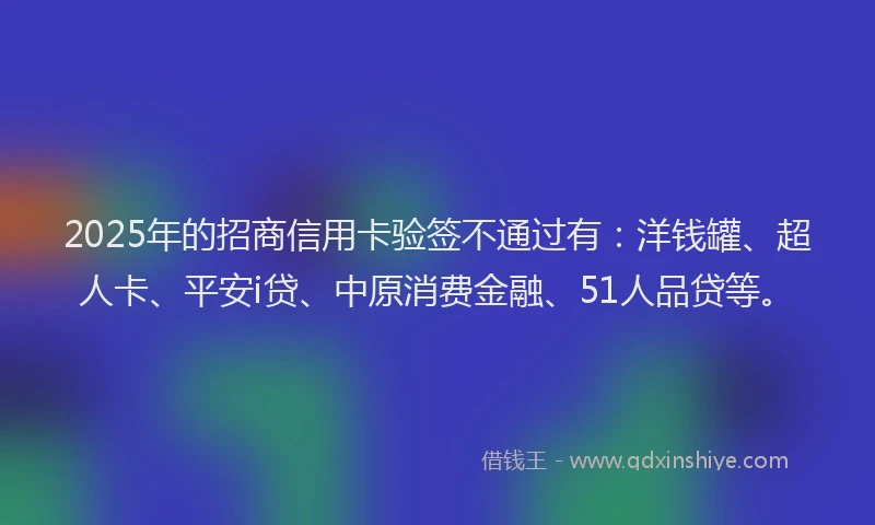 2025年的招商信用卡验签不通过有:洋钱罐、超人卡、平安i贷、中原消费金融、51人品贷等。