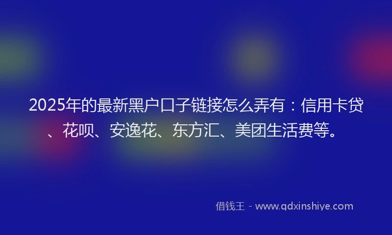2025年的最新黑户口子链接怎么弄有：信用卡贷、花呗、安逸花、东方汇、美团生活费等。