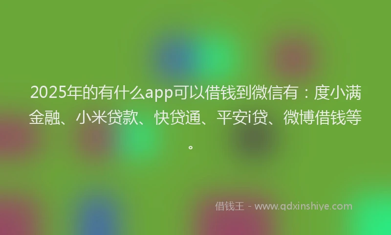 2025年的有什么app可以借钱到微信有：度小满金融、小米贷款、快贷通、平安i贷、微博借钱等。