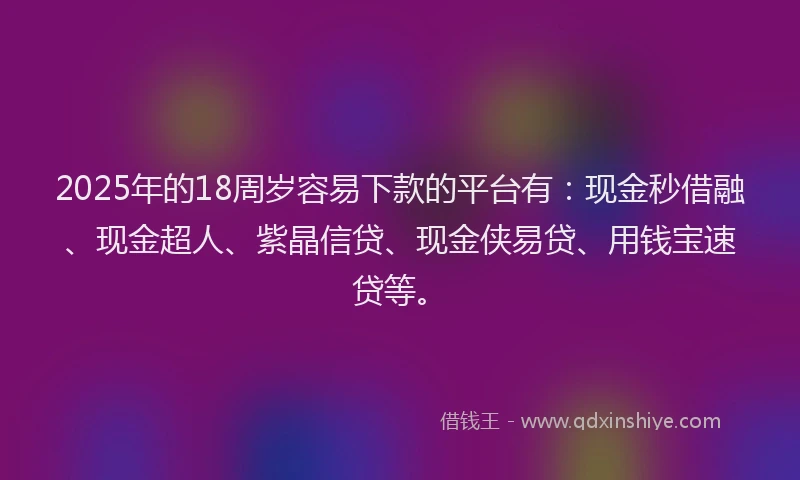 2025年的18周岁容易下款的平台有：现金秒借融、现金超人、紫晶信贷、现金侠易贷、用钱宝速贷等。