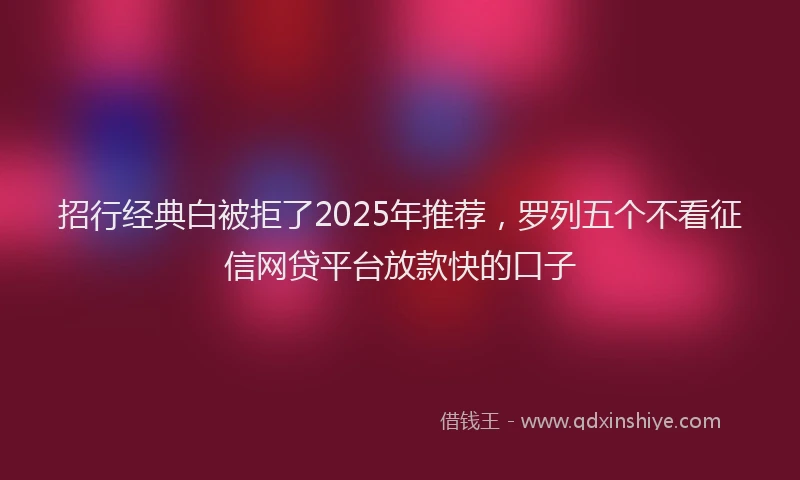 招行经典白被拒了2025年推荐，罗列五个不看征信网贷平台放款快的口子