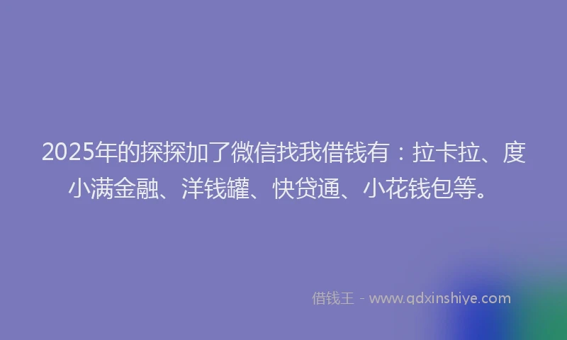 2025年的探探加了微信找我借钱有：拉卡拉、度小满金融、洋钱罐、快贷通、小花钱包等。