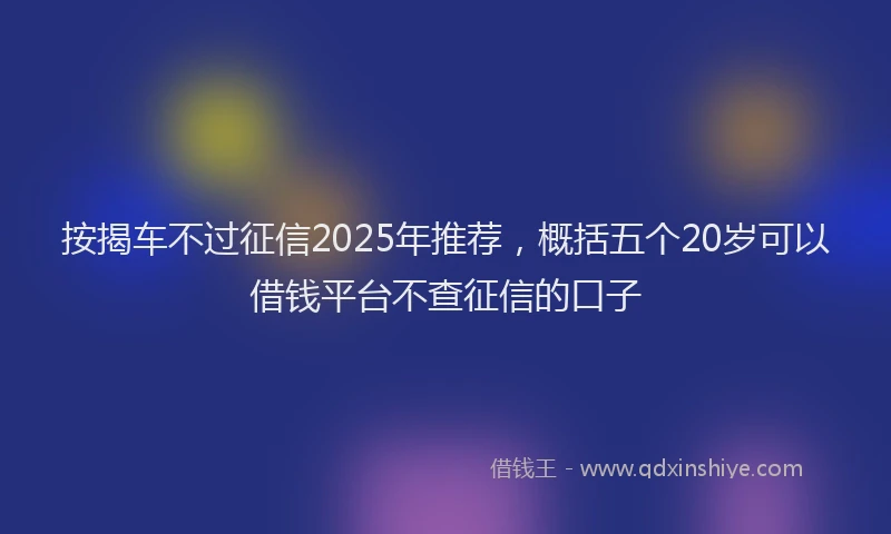 按揭车不过征信2025年推荐，概括五个20岁可以借钱平台不查征信的口子