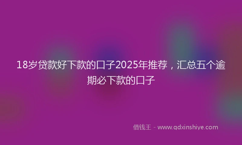 18岁贷款好下款的口子2025年推荐，汇总五个逾期必下款的口子