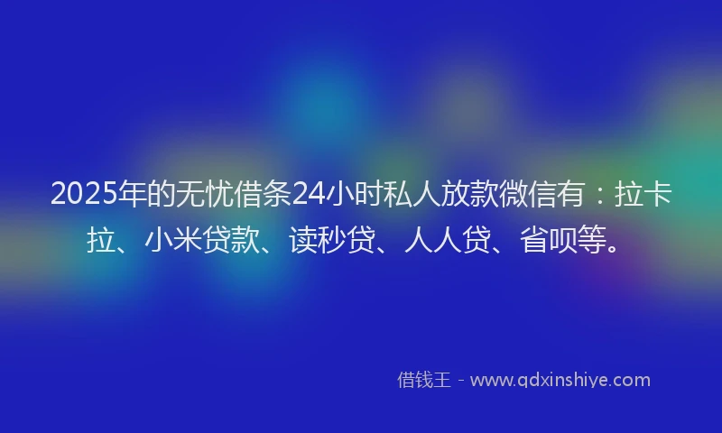 2025年的无忧借条24小时私人放款微信有：拉卡拉、小米贷款、读秒贷、人人贷、省呗等。
