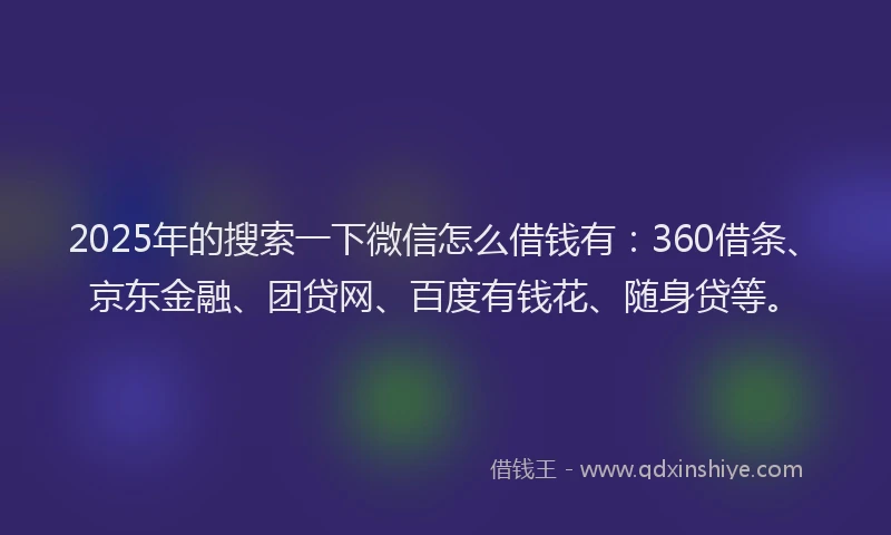 2025年的搜索一下微信怎么借钱有：360借条、京东金融、团贷网、百度有钱花、随身贷等。