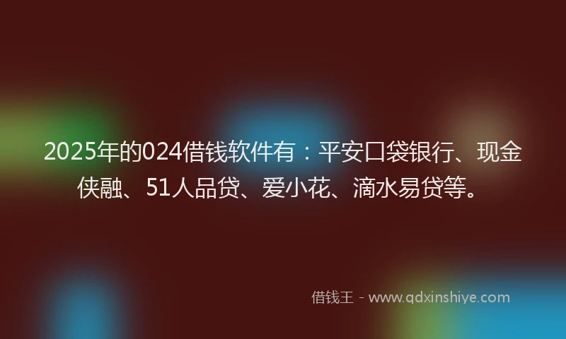 2025年的024借钱软件有：平安口袋银行、现金侠融、51人品贷、爱小花、滴水易贷等。