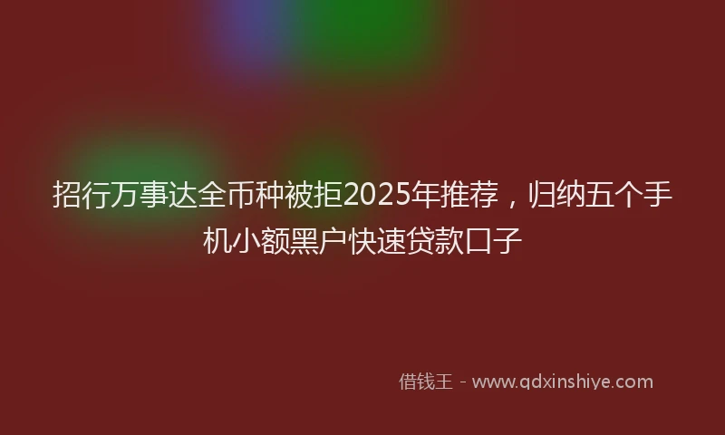 招行万事达全币种被拒2025年推荐，归纳五个手机小额黑户快速贷款口子