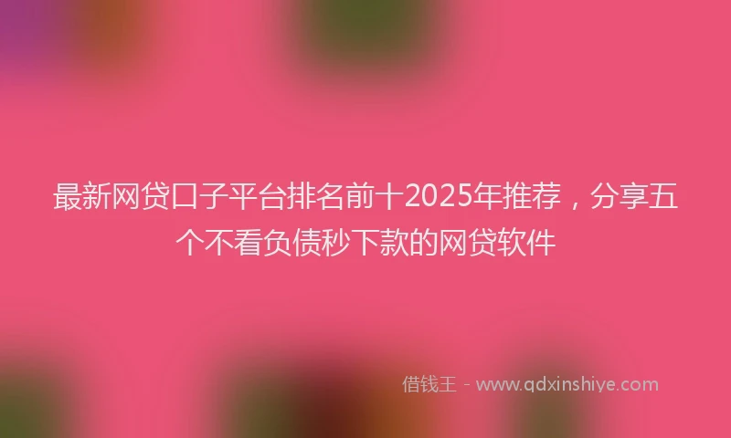 最新网贷口子平台排名前十2025年推荐，分享五个不看负债秒下款的网贷软件