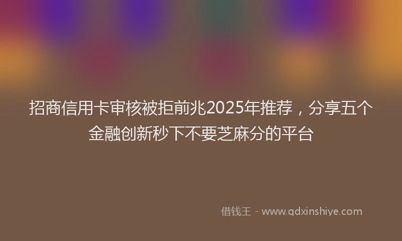 招商信用卡审核被拒前兆2025年推荐，分享五个金融创新秒下不要芝麻分的平台