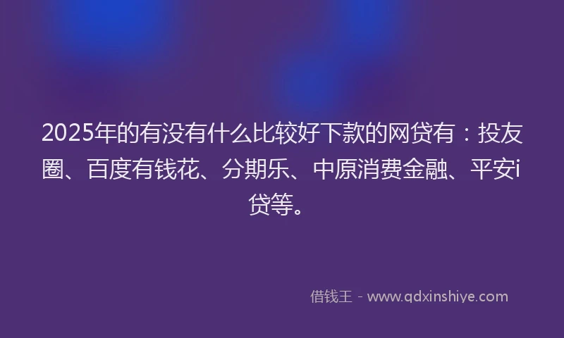 2025年的有没有什么比较好下款的网贷有：投友圈、百度有钱花、分期乐、中原消费金融、平安i贷等。