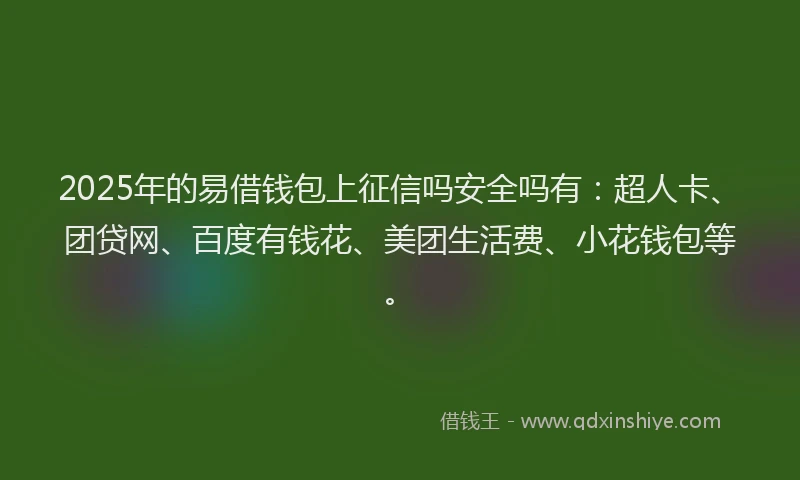 2025年的易借钱包上征信吗安全吗有：超人卡、团贷网、百度有钱花、美团生活费、小花钱包等。
