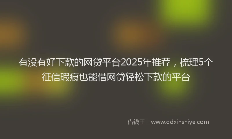 有没有好下款的网贷平台2025年推荐，梳理5个征信瑕疵也能借网贷轻松下款的平台