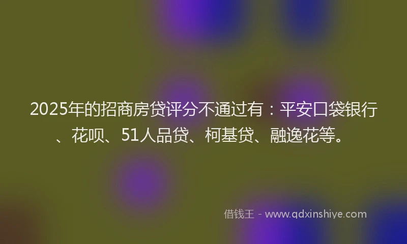 2025年的招商房贷评分不通过有：平安口袋银行、花呗、51人品贷、柯基贷、融逸花等。